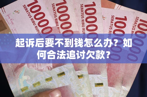 济南起诉后要不到钱怎么办？如何合法追讨欠款？