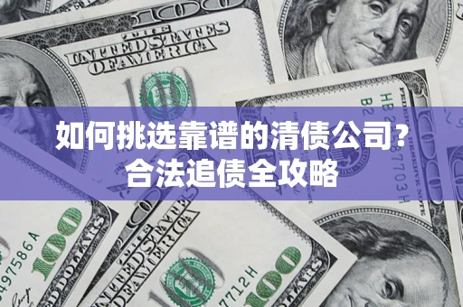 济南如何挑选靠谱的清债公司？合法追债全攻略