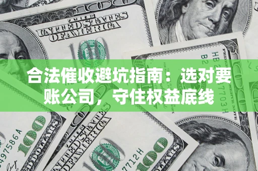 济南合法催收避坑指南：选对要账公司，守住权益底线