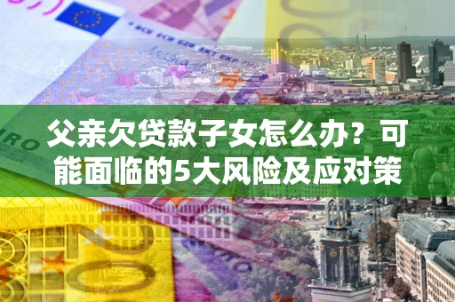 济南父亲欠贷款子女怎么办？可能面临的5大风险及应对策略