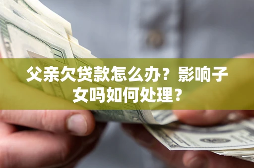 济南父亲欠贷款怎么办？影响子女吗如何处理？