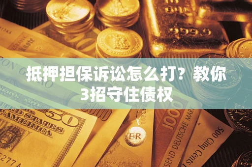济南抵押担保诉讼怎么打？教你3招守住债权
