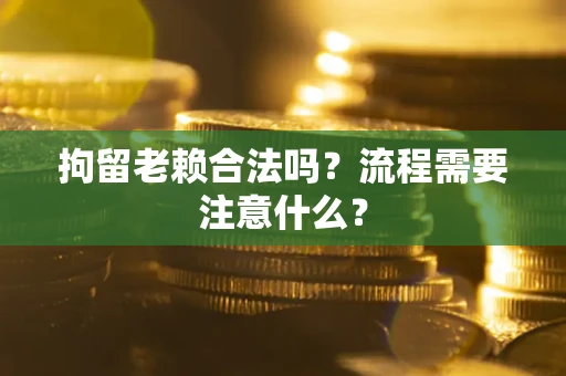 济南拘留老赖合法吗？流程需要注意什么？