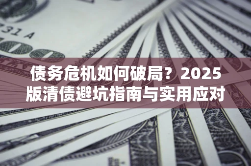 济南债务危机如何破局？2025版清债避坑指南与实用应对策略