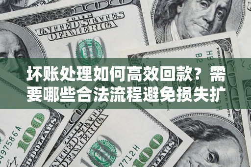 济南坏账处理如何高效回款？需要哪些合法流程避免损失扩大？