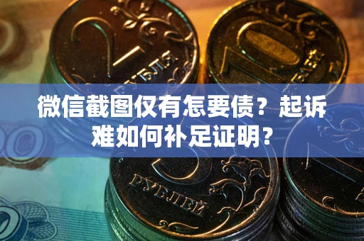 济南微信截图仅有怎要债？起诉难如何补足证明？
