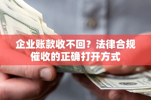 济南企业账款收不回？法律合规催收的正确打开方式