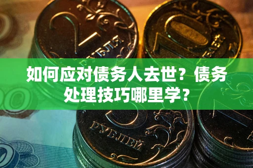 济南如何应对债务人去世？债务处理技巧哪里学？