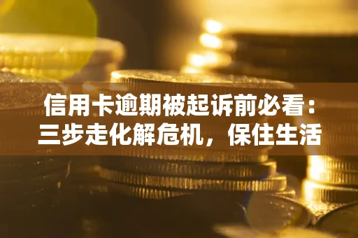 济南信用卡逾期被起诉前必看：三步走化解危机，保住生活尊严