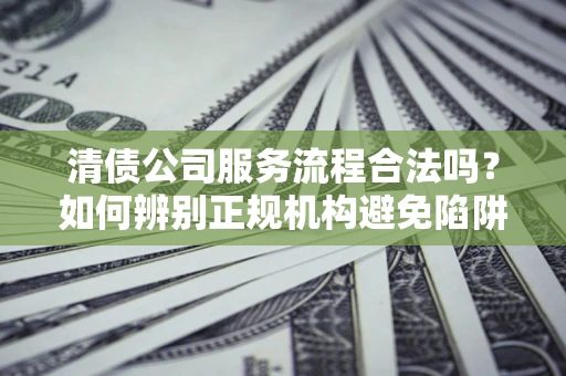 济南清债公司服务流程合法吗？如何辨别正规机构避免陷阱？