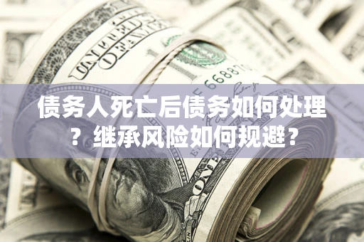 济南债务人死亡后债务如何处理？继承风险如何规避？