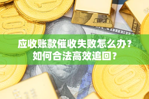 济南应收账款催收失败怎么办？如何合法高效追回？