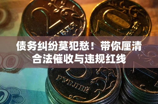 济南债务纠纷莫犯愁！带你厘清合法催收与违规红线
