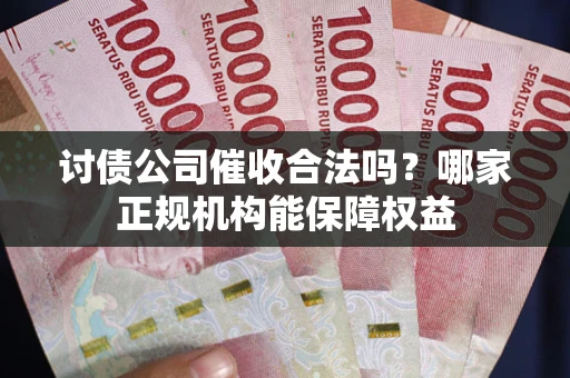 济南讨债公司催收合法吗？哪家正规机构能保障权益