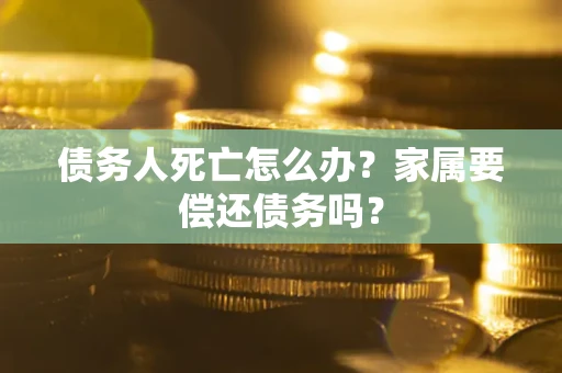 济南债务人死亡怎么办？家属要偿还债务吗？