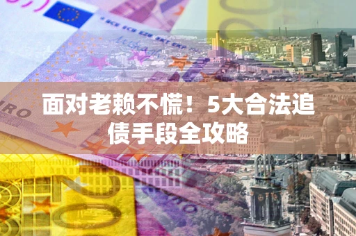 济南面对老赖不慌！5大合法追债手段全攻略