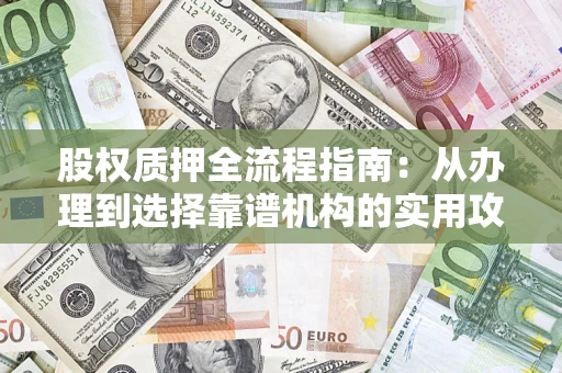 济南股权质押全流程指南：从办理到选择靠谱机构的实用攻略