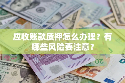 济南应收账款质押怎么办理？有哪些风险要注意？
