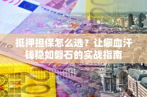 济南抵押担保怎么选？让您血汗钱稳如磐石的实战指南