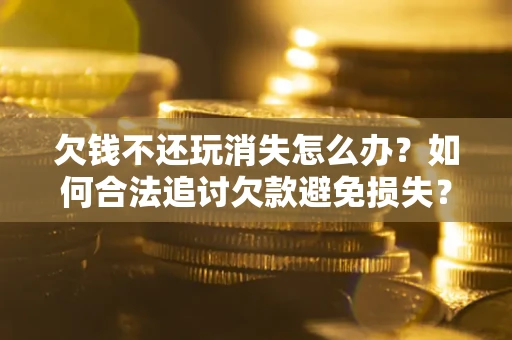 济南欠钱不还玩消失怎么办？如何合法追讨欠款避免损失？
