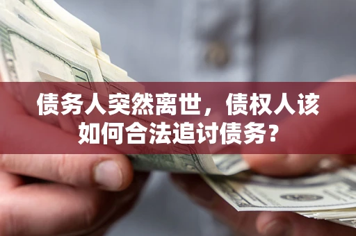 济南债务人突然离世，债权人该如何合法追讨债务？