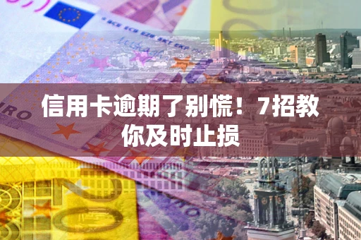 济南信用卡逾期了别慌！7招教你及时止损