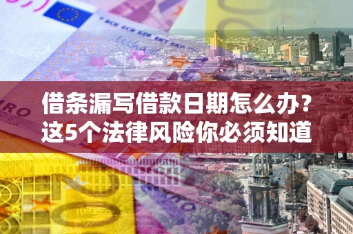 济南借条漏写借款日期怎么办？这5个法律风险你必须知道