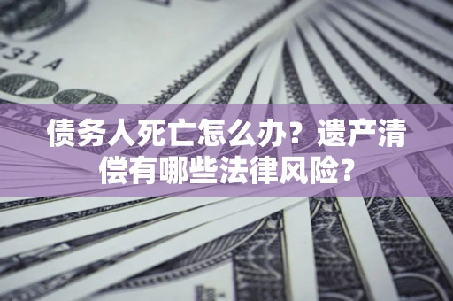 济南债务人死亡怎么办？遗产清偿有哪些法律风险？