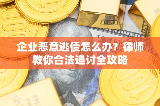 济南企业恶意逃债怎么办？律师教你合法追讨全攻略