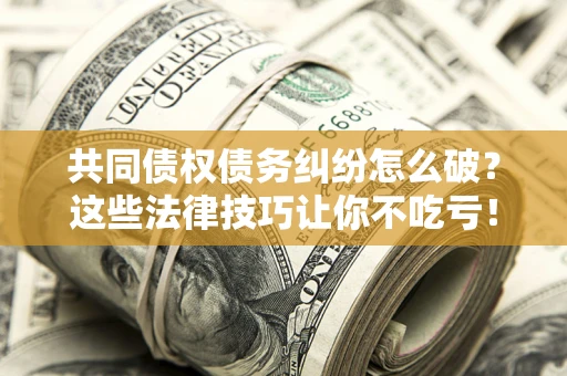 济南共同债权债务纠纷怎么破？这些法律技巧让你不吃亏！