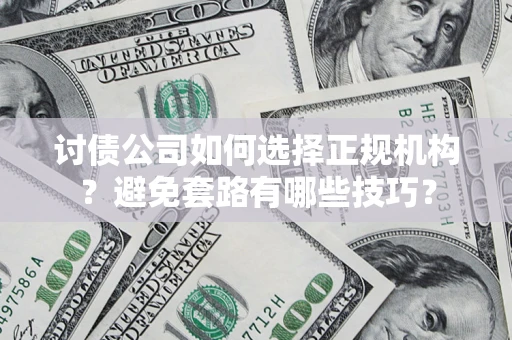 济南讨债公司如何选择正规机构？避免套路有哪些技巧？