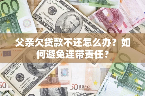 济南父亲欠贷款不还怎么办？如何避免连带责任？