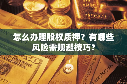 济南怎么办理股权质押？有哪些风险需规避技巧？
