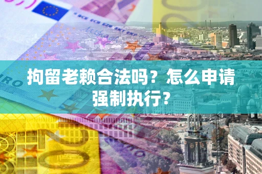 济南拘留老赖合法吗？怎么申请强制执行？