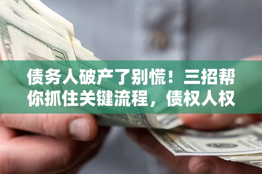 济南债务人破产了别慌！三招帮你抓住关键流程，债权人权益不再缩水