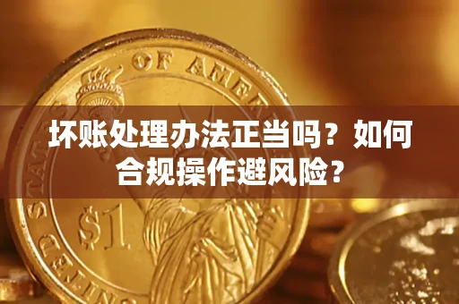 济南坏账处理办法正当吗？如何合规操作避风险？