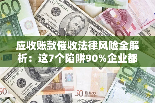 济南应收账款催收法律风险全解析：这7个陷阱90%企业都踩过（含合规应对指南）
