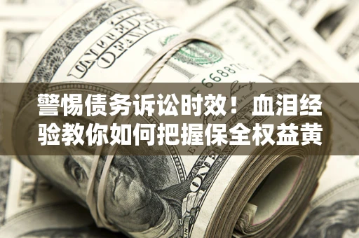 济南警惕债务诉讼时效！血泪经验教你如何把握保全权益黄金期