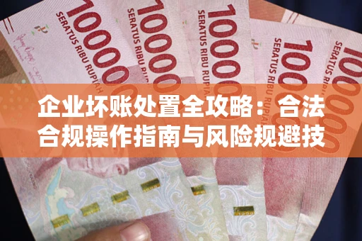 济南企业坏账处置全攻略：合法合规操作指南与风险规避技巧解析