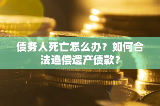 济南债务人死亡怎么办？如何合法追偿遗产债款？