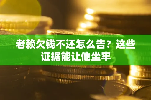 济南老赖欠钱不还怎么告？这些证据能让他坐牢