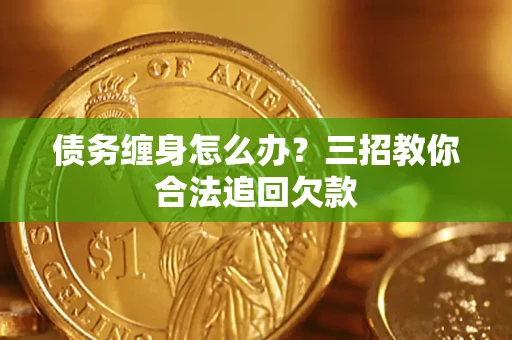 济南债务缠身怎么办？三招教你合法追回欠款
