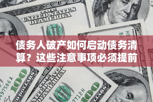 济南债务人破产如何启动债务清算？这些注意事项必须提前知道
