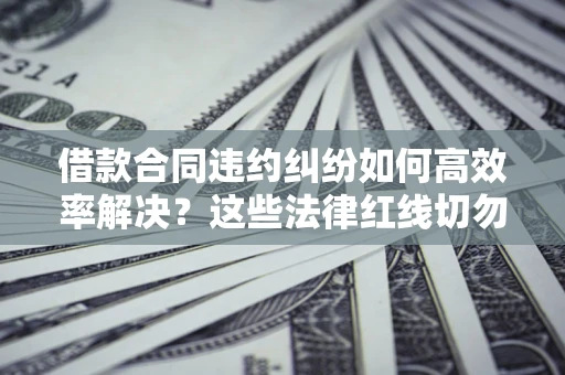 济南借款合同违约纠纷如何高效率解决？这些法律红线切勿触碰