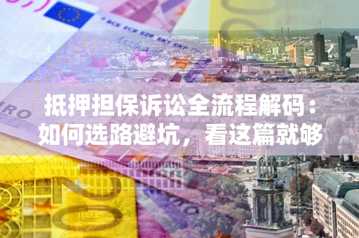 济南抵押担保诉讼全流程解码：如何选路避坑，看这篇就够了