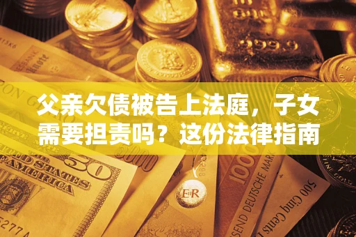 济南父亲欠债被告上法庭，子女需要担责吗？这份法律指南必须看完