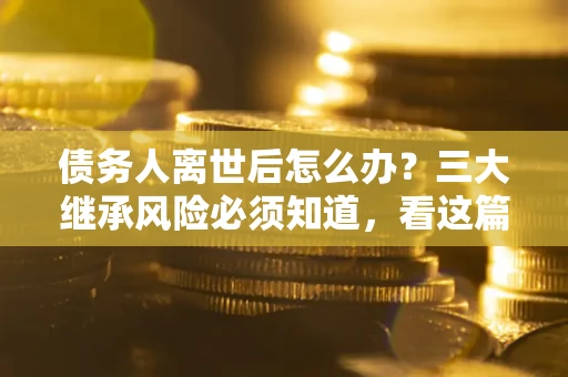 济南债务人离世后怎么办？三大继承风险必须知道，看这篇就够了