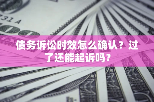 济南债务诉讼时效怎么确认？过了还能起诉吗？
