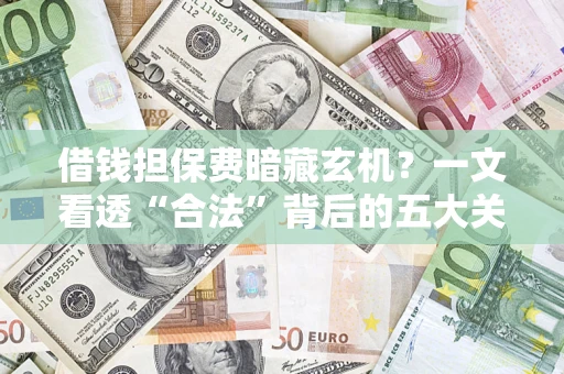 济南借钱担保费暗藏玄机？一文看透“合法”背后的五大关键陷阱