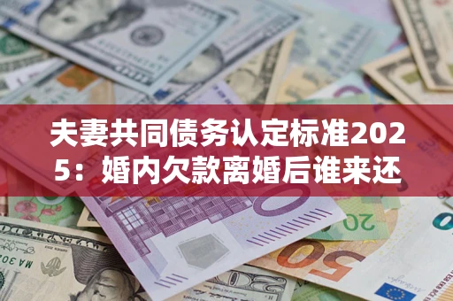 济南夫妻共同债务认定标准2025:婚内欠款离婚后谁来还? 济南夫妻共同债务认定标准2025:婚内欠款离婚后谁来还?